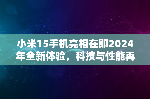 小米15手机亮相在即2024年全新体验，科技与性能再升级