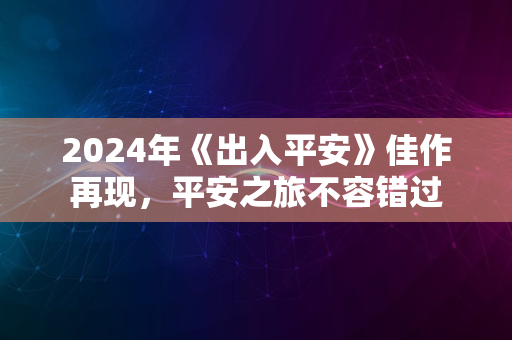 2024年《出入平安》佳作再现，平安之旅不容错过