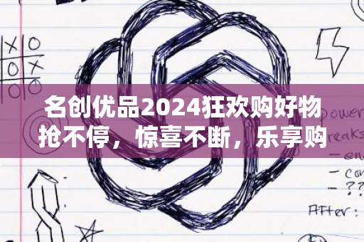 名创优品2024狂欢购好物抢不停，惊喜不断，乐享购物狂欢