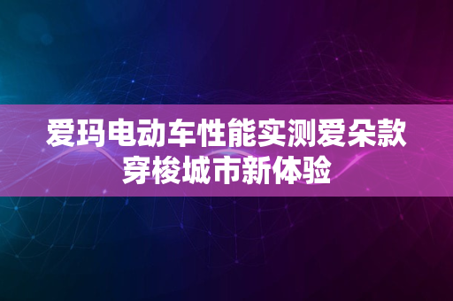 爱玛电动车性能实测爱朵款穿梭城市新体验