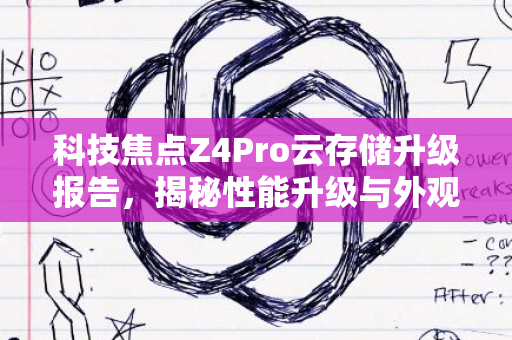 科技焦点Z4Pro云存储升级报告，揭秘性能升级与外观创新