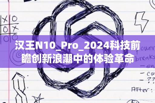 汉王N10_Pro_2024科技前瞻创新浪潮中的体验革命