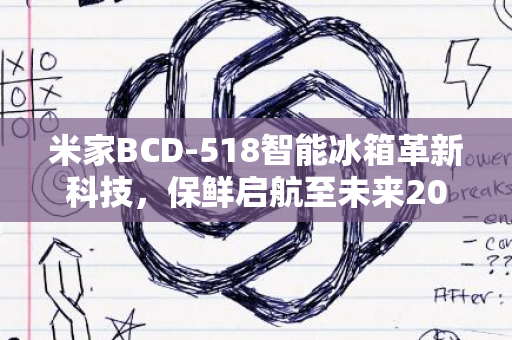 米家BCD-518智能冰箱革新科技，保鲜启航至未来2024