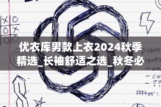 优衣库男款上衣2024秋季精选_长袖舒适之选_秋冬必备单品～