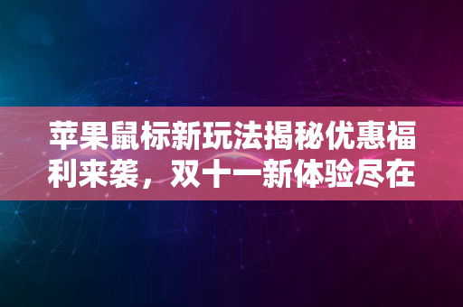 苹果鼠标新玩法揭秘优惠福利来袭，双十一新体验尽在2024