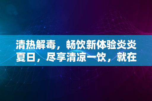 清热解毒，畅饮新体验炎炎夏日，尽享清凉一饮，就在2024