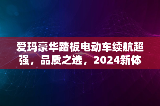 爱玛豪华踏板电动车续航超强，品质之选，2024新体验