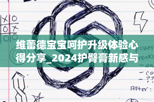 维蕾德宝宝呵护升级体验心得分享_2024护臀膏新感与反馈