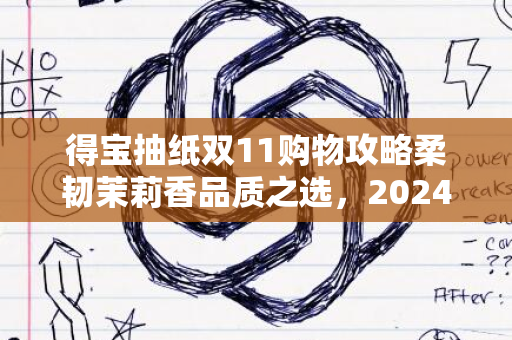 得宝抽纸双11购物攻略柔韧茉莉香品质之选，2024年首选