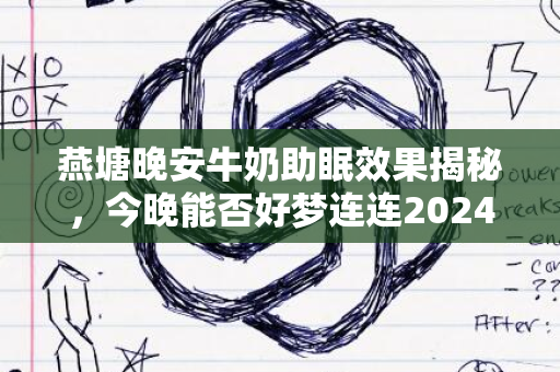 燕塘晚安牛奶助眠效果揭秘，今晚能否好梦连连2024版