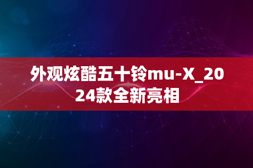 外观炫酷五十铃mu-X_2024款全新亮相