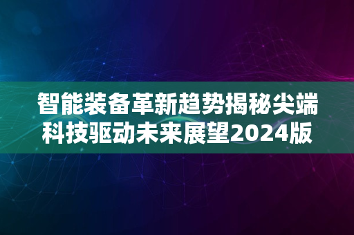 智能装备革新趋势揭秘尖端科技驱动未来展望2024版