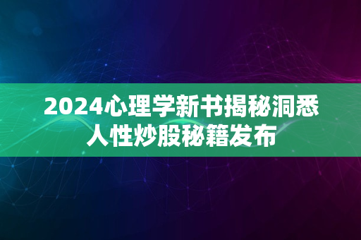 2024心理学新书揭秘洞悉人性炒股秘籍发布