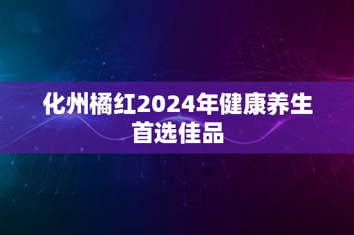 化州橘红2024年健康养生首选佳品