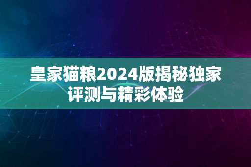 皇家猫粮2024版揭秘独家评测与精彩体验