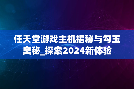 任天堂游戏主机揭秘与勾玉奥秘_探索2024新体验