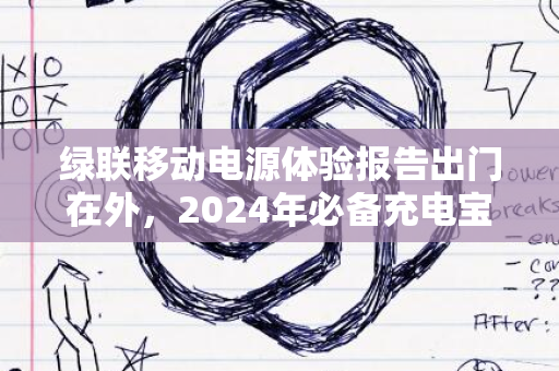 绿联移动电源体验报告出门在外，2024年必备充电宝之选