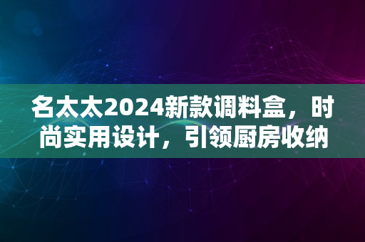 名太太2024新款调料盒，时尚实用设计，引领厨房收纳新风尚