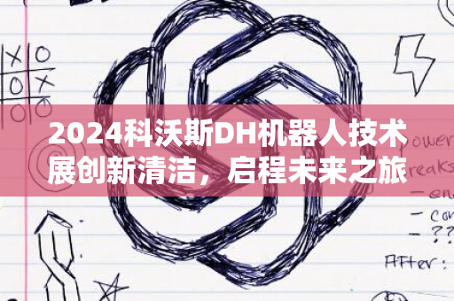 2024科沃斯DH机器人技术展创新清洁，启程未来之旅