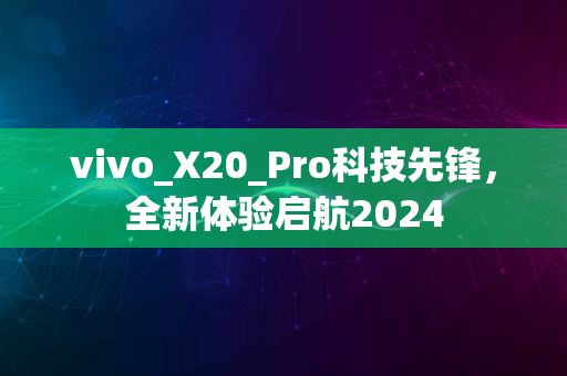 vivo_X20_Pro科技先锋，全新体验启航2024