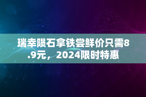 瑞幸陨石拿铁尝鲜价只需8.9元，2024限时特惠