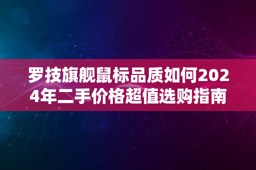 罗技旗舰鼠标品质如何2024年二手价格超值选购指南