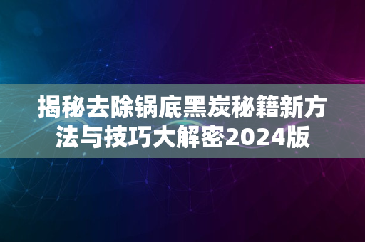 揭秘去除锅底黑炭秘籍新方法与技巧大解密2024版