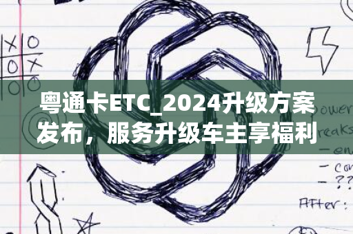 粤通卡ETC_2024升级方案发布，服务升级车主享福利