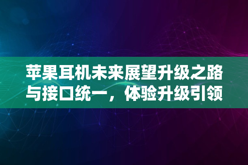 苹果耳机未来展望升级之路与接口统一，体验升级引领未来趋势