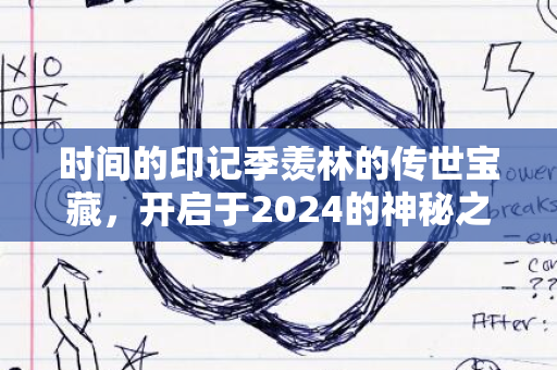 时间的印记季羡林的传世宝藏，开启于2024的神秘之门