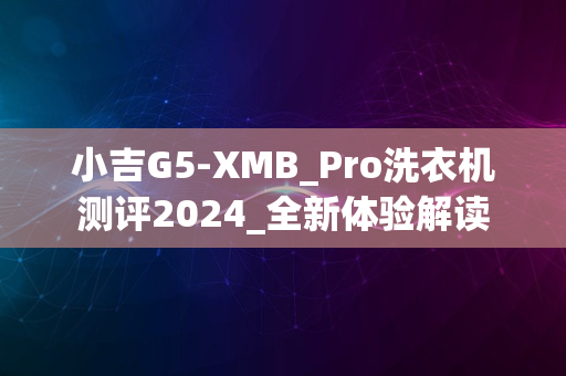 小吉G5-XMB_Pro洗衣机测评2024_全新体验解读