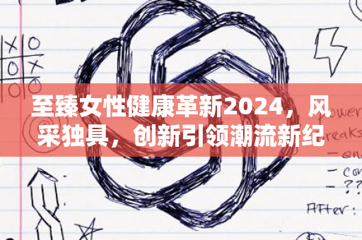 至臻女性健康革新2024，风采独具，创新引领潮流新纪元