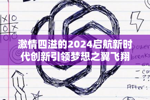 激情四溢的2024启航新时代创新引领梦想之翼飞翔