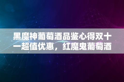 黑魔神葡萄酒品鉴心得双十一超值优惠，红魔鬼葡萄酒尝鲜体验