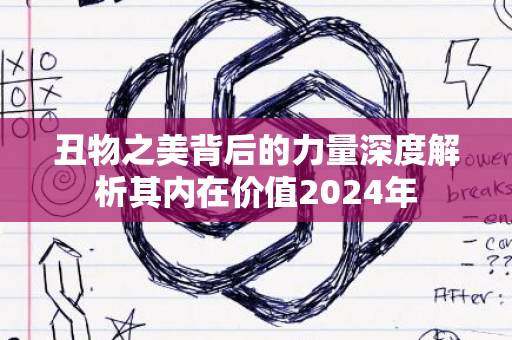 丑物之美背后的力量深度解析其内在价值2024年