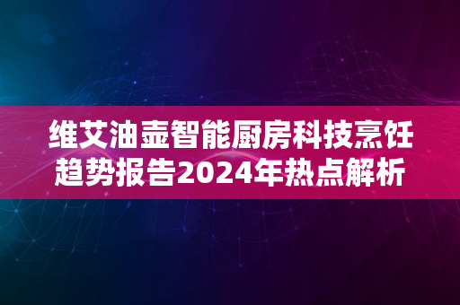 维艾油壶智能厨房科技烹饪趋势报告2024年热点解析