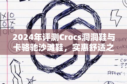 2024年评测Crocs洞洞鞋与卡骆驰沙滩鞋，实惠舒适之选