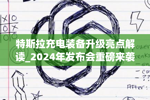 特斯拉充电装备升级亮点解读_2024年发布会重磅来袭