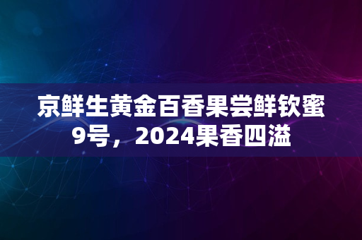 京鲜生黄金百香果尝鲜钦蜜9号，2024果香四溢