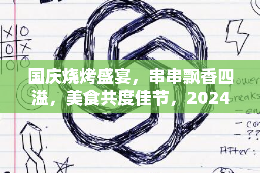 国庆烧烤盛宴，串串飘香四溢，美食共度佳节，2024不容错过