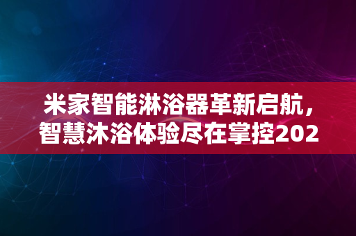 米家智能淋浴器革新启航，智慧沐浴体验尽在掌控2024