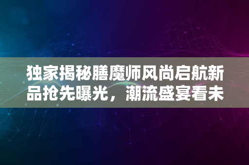 独家揭秘膳魔师风尚启航新品抢先曝光，潮流盛宴看未来趋势