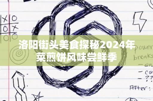 洛阳街头美食探秘2024年菜煎饼风味尝鲜季