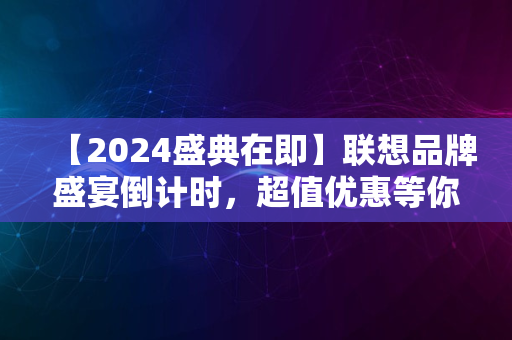 【2024盛典在即】联想品牌盛宴倒计时，超值优惠等你抢