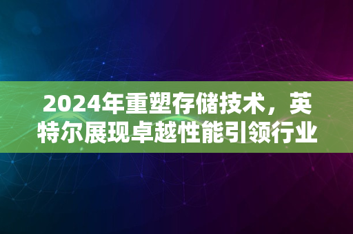 2024年重塑存储技术，英特尔展现卓越性能引领行业