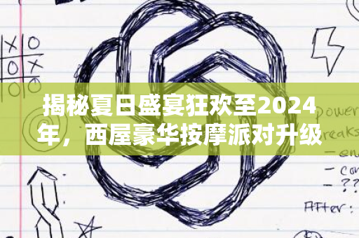 揭秘夏日盛宴狂欢至2024年，西屋豪华按摩派对升级精彩不断