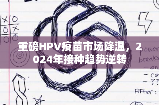 重磅HPV疫苗市场降温，2024年接种趋势逆转