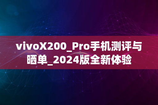 vivoX200_Pro手机测评与晒单_2024版全新体验