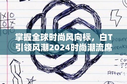 掌握全球时尚风向标，白T引领风潮2024时尚潮流席卷全球