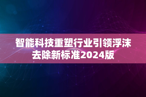 智能科技重塑行业引领浮沫去除新标准2024版